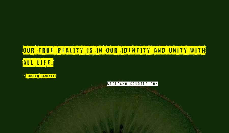 Joseph Campbell Quotes: Our true reality is in our identity and unity with all life.