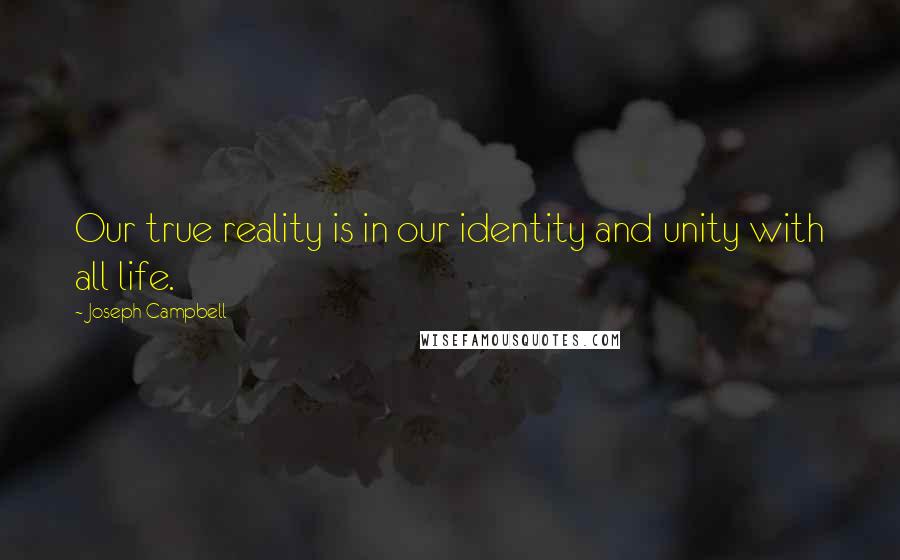 Joseph Campbell Quotes: Our true reality is in our identity and unity with all life.