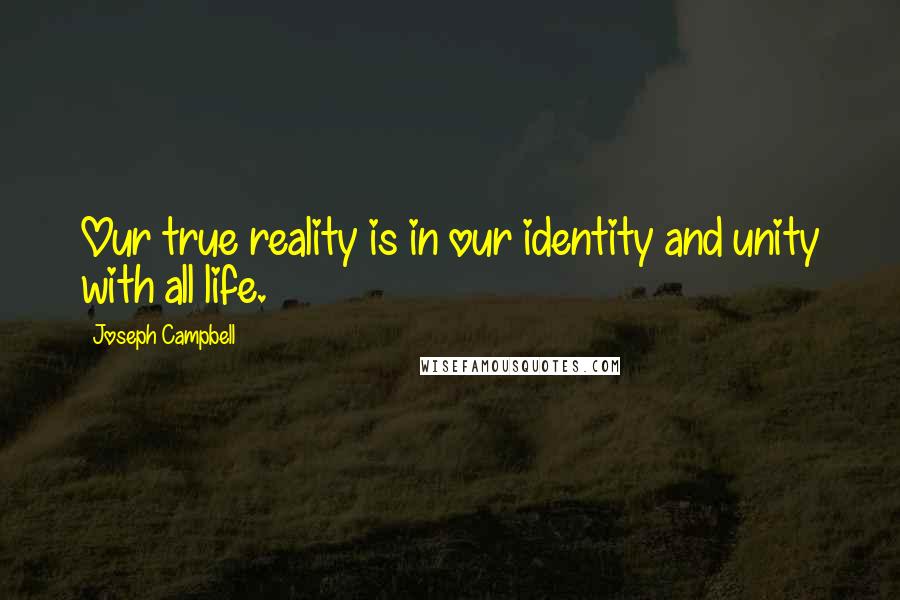 Joseph Campbell Quotes: Our true reality is in our identity and unity with all life.