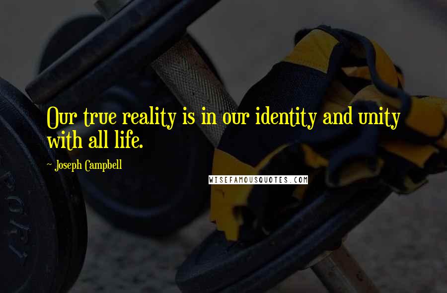 Joseph Campbell Quotes: Our true reality is in our identity and unity with all life.