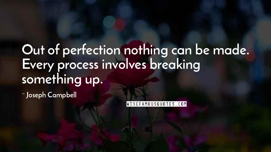 Joseph Campbell Quotes: Out of perfection nothing can be made. Every process involves breaking something up.