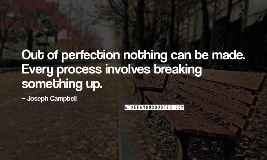 Joseph Campbell Quotes: Out of perfection nothing can be made. Every process involves breaking something up.