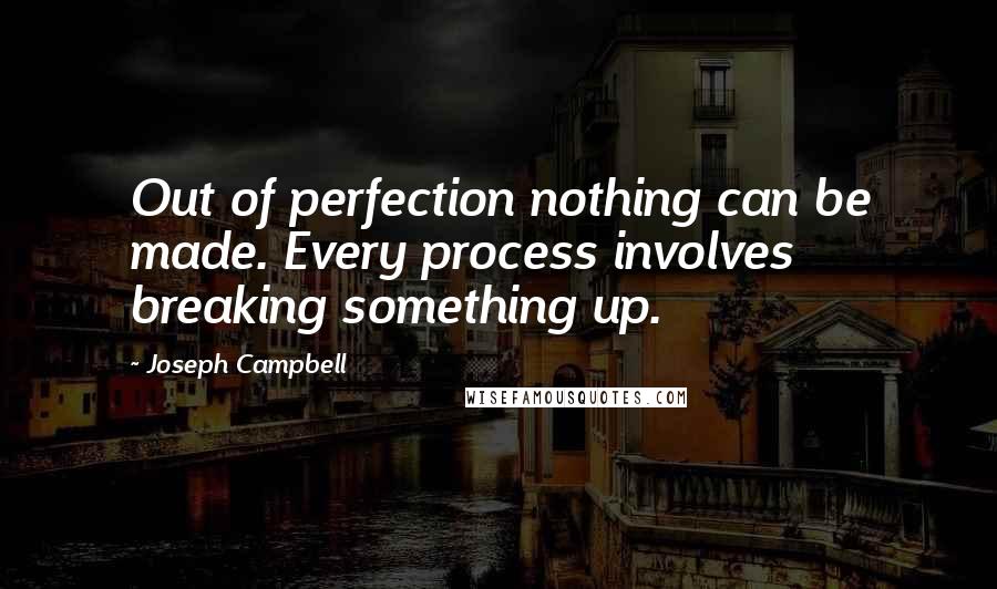 Joseph Campbell Quotes: Out of perfection nothing can be made. Every process involves breaking something up.