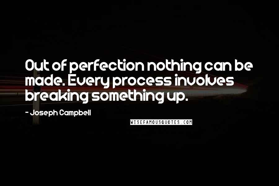 Joseph Campbell Quotes: Out of perfection nothing can be made. Every process involves breaking something up.