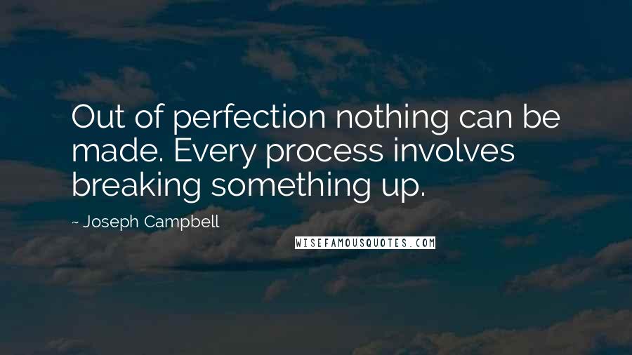 Joseph Campbell Quotes: Out of perfection nothing can be made. Every process involves breaking something up.