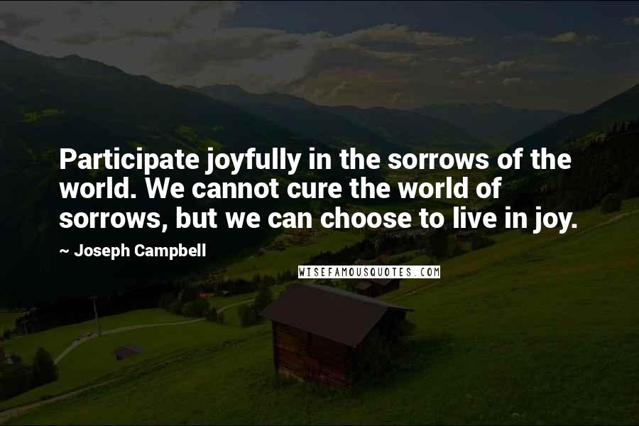 Joseph Campbell Quotes: Participate joyfully in the sorrows of the world. We cannot cure the world of sorrows, but we can choose to live in joy.