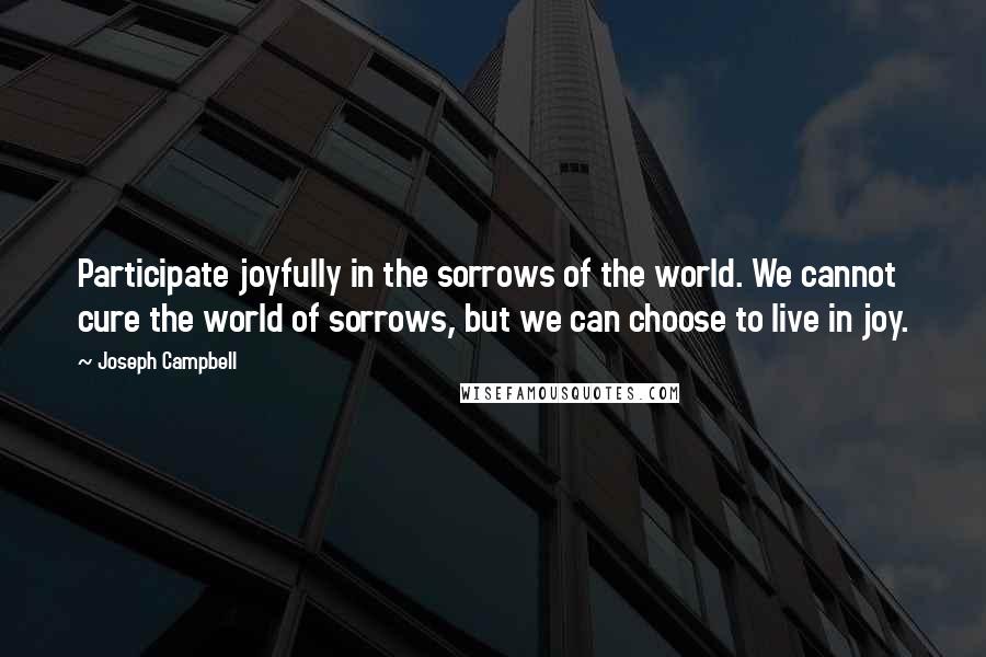 Joseph Campbell Quotes: Participate joyfully in the sorrows of the world. We cannot cure the world of sorrows, but we can choose to live in joy.