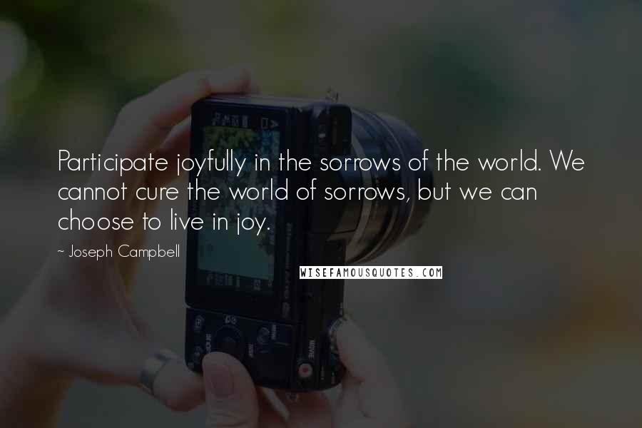 Joseph Campbell Quotes: Participate joyfully in the sorrows of the world. We cannot cure the world of sorrows, but we can choose to live in joy.