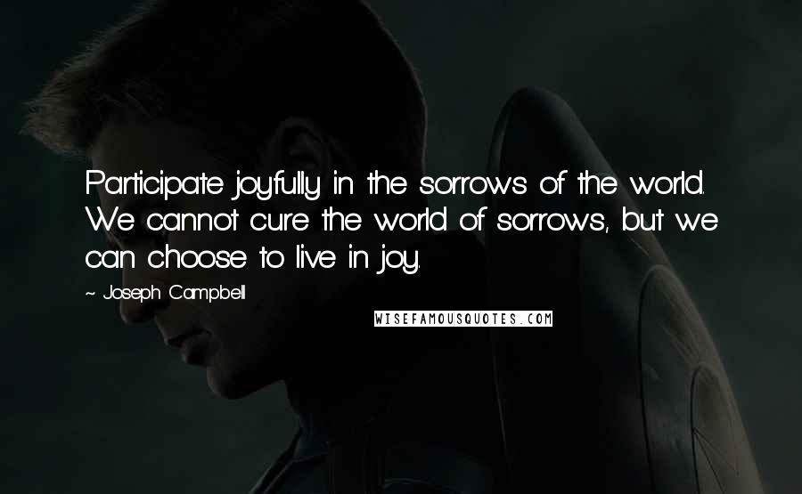 Joseph Campbell Quotes: Participate joyfully in the sorrows of the world. We cannot cure the world of sorrows, but we can choose to live in joy.