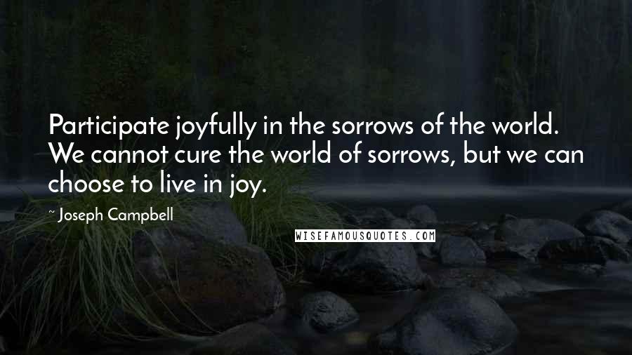 Joseph Campbell Quotes: Participate joyfully in the sorrows of the world. We cannot cure the world of sorrows, but we can choose to live in joy.