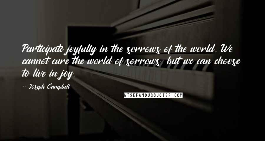 Joseph Campbell Quotes: Participate joyfully in the sorrows of the world. We cannot cure the world of sorrows, but we can choose to live in joy.