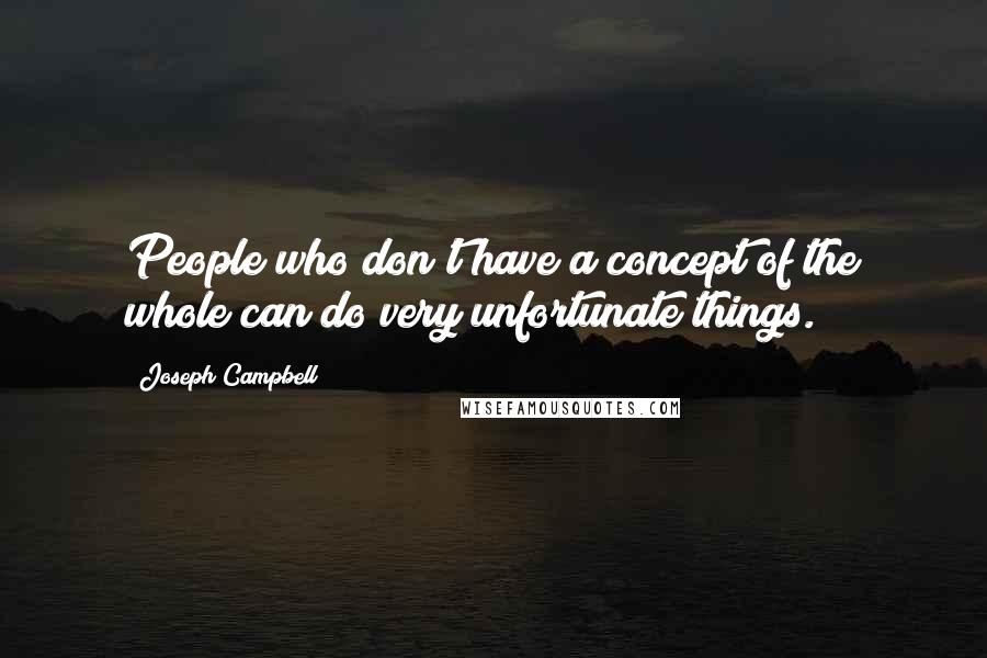 Joseph Campbell Quotes: People who don't have a concept of the whole can do very unfortunate things.
