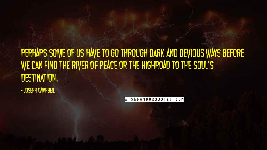 Joseph Campbell Quotes: Perhaps some of us have to go through dark and devious ways before we can find the river of peace or the highroad to the soul's destination.