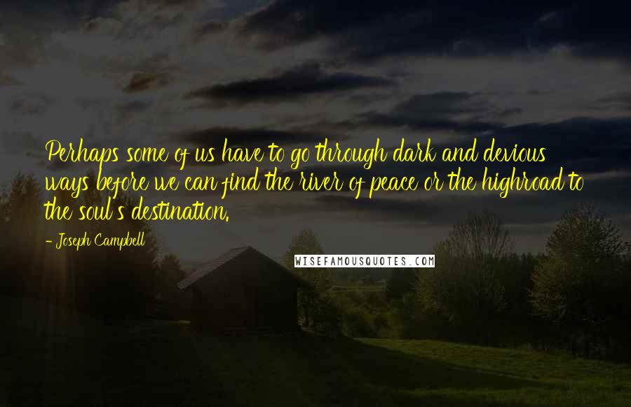 Joseph Campbell Quotes: Perhaps some of us have to go through dark and devious ways before we can find the river of peace or the highroad to the soul's destination.