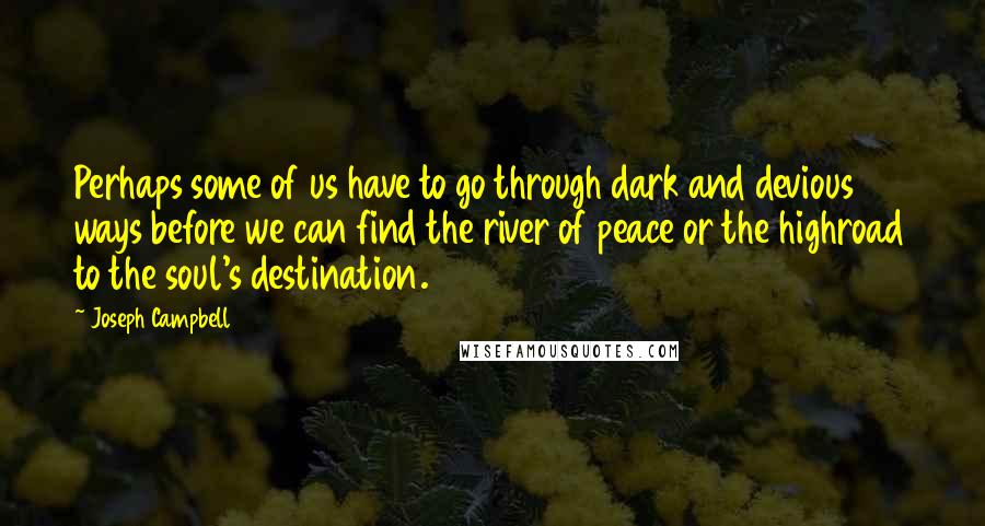 Joseph Campbell Quotes: Perhaps some of us have to go through dark and devious ways before we can find the river of peace or the highroad to the soul's destination.