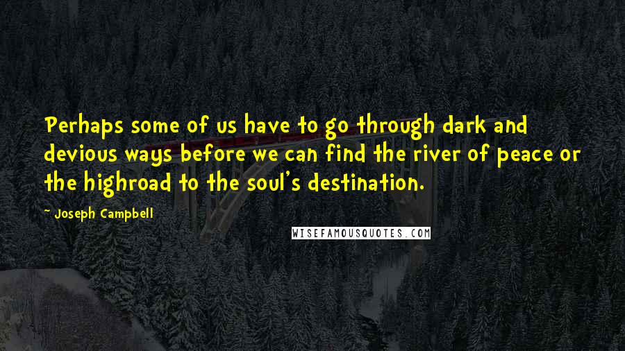 Joseph Campbell Quotes: Perhaps some of us have to go through dark and devious ways before we can find the river of peace or the highroad to the soul's destination.