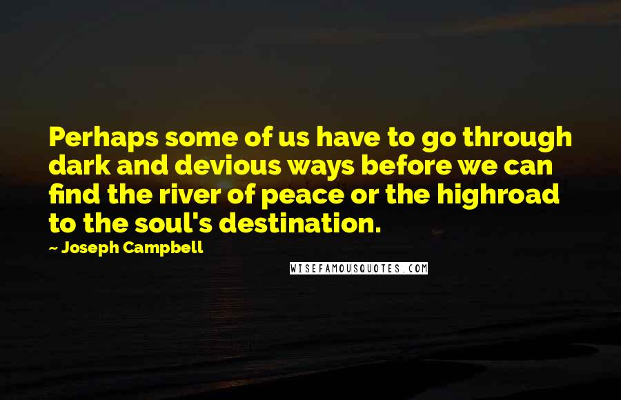 Joseph Campbell Quotes: Perhaps some of us have to go through dark and devious ways before we can find the river of peace or the highroad to the soul's destination.