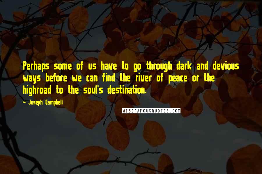 Joseph Campbell Quotes: Perhaps some of us have to go through dark and devious ways before we can find the river of peace or the highroad to the soul's destination.