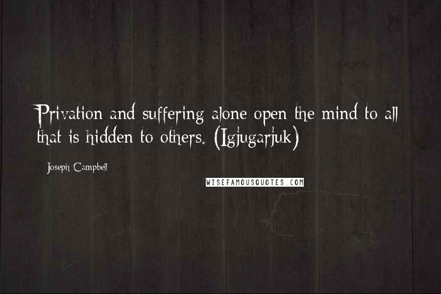 Joseph Campbell Quotes: Privation and suffering alone open the mind to all that is hidden to others. (Igjugarjuk)