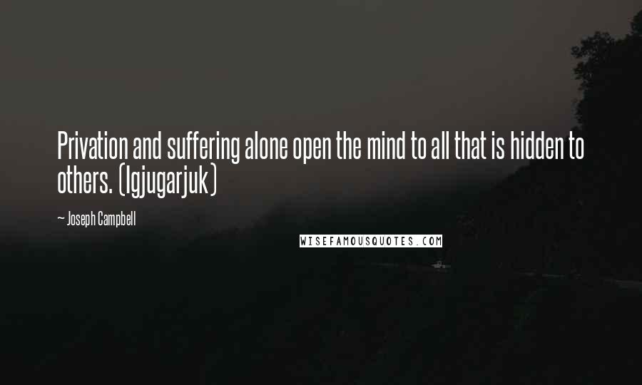 Joseph Campbell Quotes: Privation and suffering alone open the mind to all that is hidden to others. (Igjugarjuk)