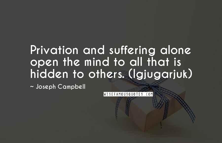 Joseph Campbell Quotes: Privation and suffering alone open the mind to all that is hidden to others. (Igjugarjuk)
