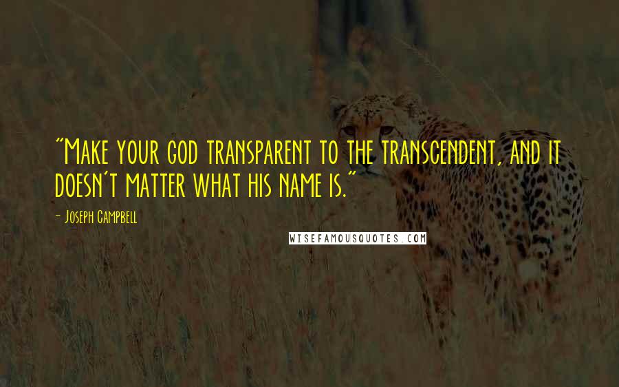 Joseph Campbell Quotes: "Make your god transparent to the transcendent, and it doesn't matter what his name is."