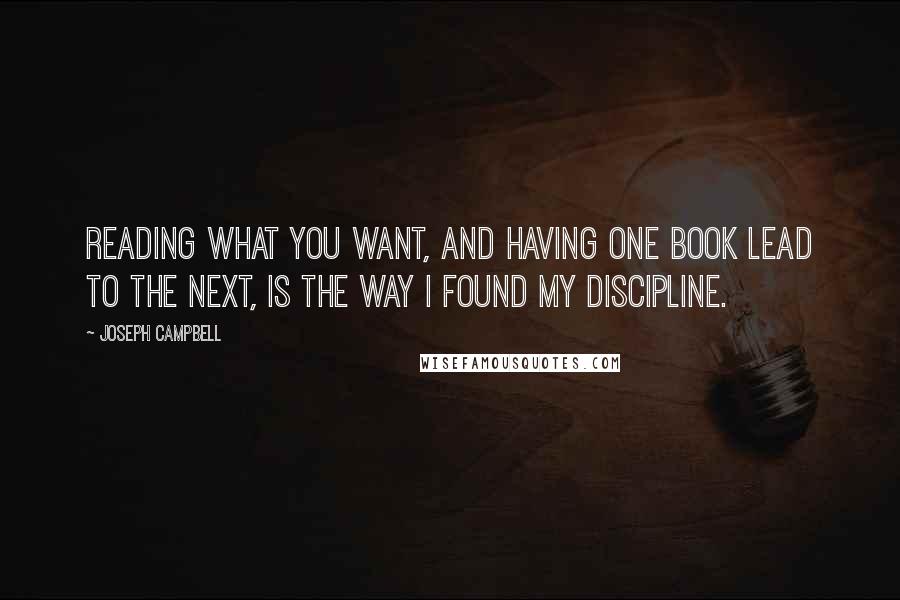 Joseph Campbell Quotes: Reading what you want, and having one book lead to the next, is the way I found my discipline.