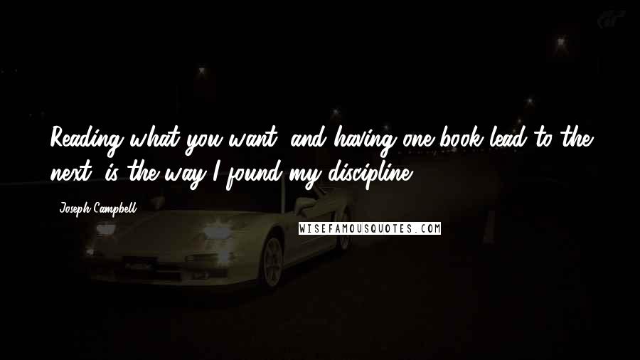 Joseph Campbell Quotes: Reading what you want, and having one book lead to the next, is the way I found my discipline.