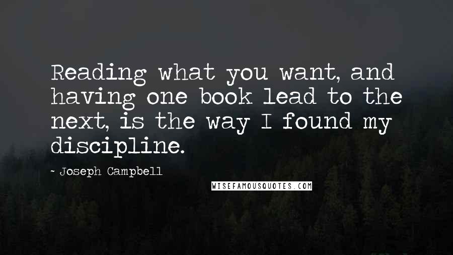 Joseph Campbell Quotes: Reading what you want, and having one book lead to the next, is the way I found my discipline.