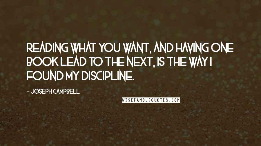 Joseph Campbell Quotes: Reading what you want, and having one book lead to the next, is the way I found my discipline.