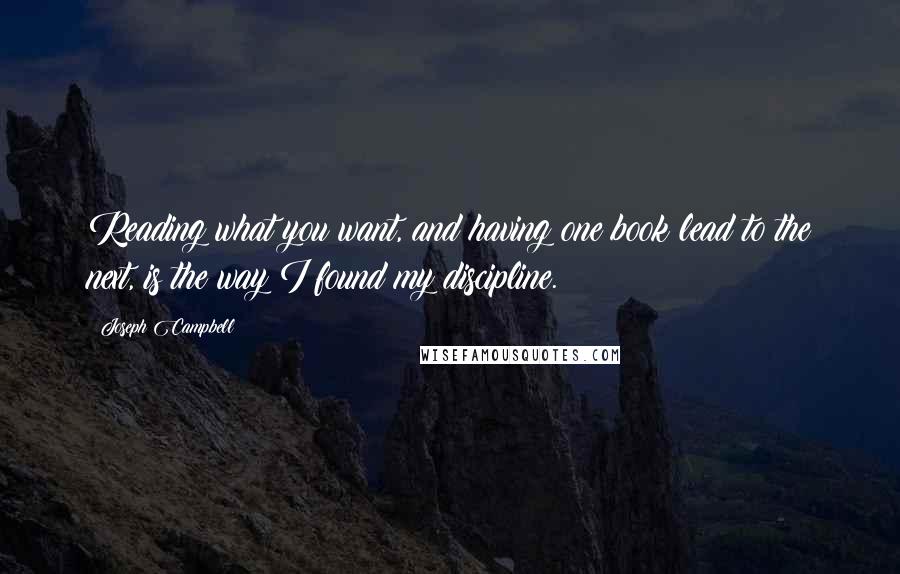 Joseph Campbell Quotes: Reading what you want, and having one book lead to the next, is the way I found my discipline.