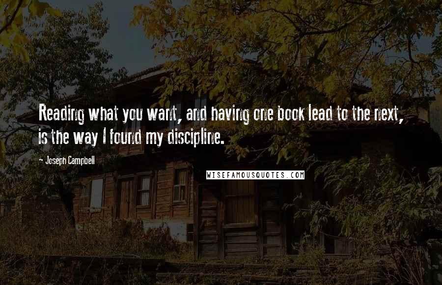Joseph Campbell Quotes: Reading what you want, and having one book lead to the next, is the way I found my discipline.