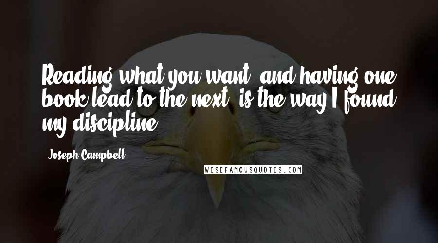 Joseph Campbell Quotes: Reading what you want, and having one book lead to the next, is the way I found my discipline.