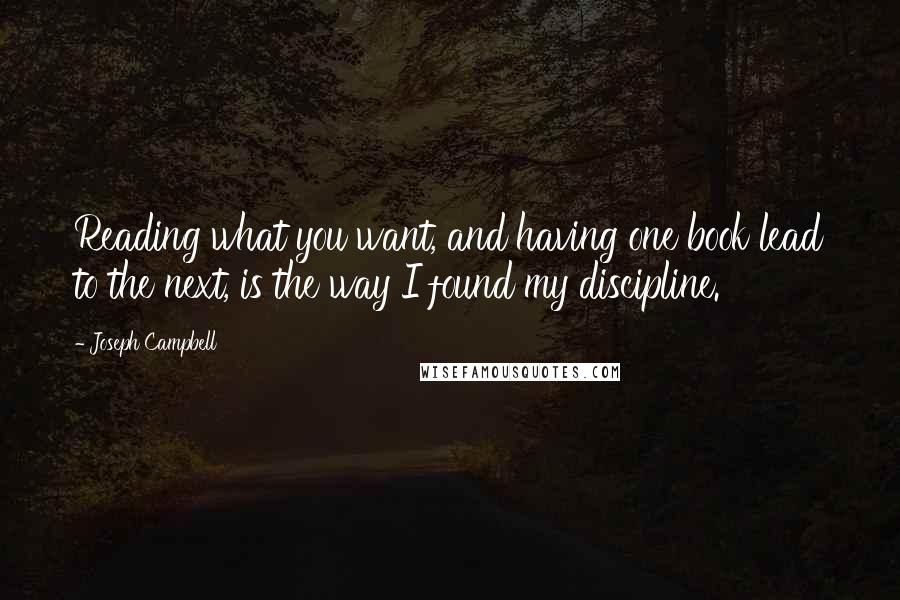 Joseph Campbell Quotes: Reading what you want, and having one book lead to the next, is the way I found my discipline.