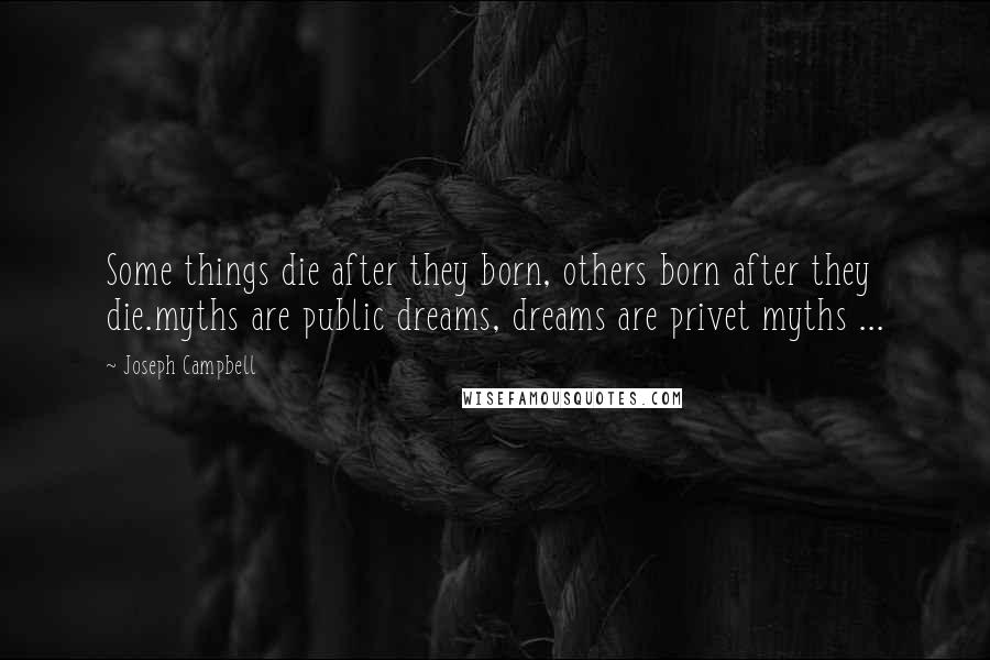 Joseph Campbell Quotes: Some things die after they born, others born after they die.myths are public dreams, dreams are privet myths ...