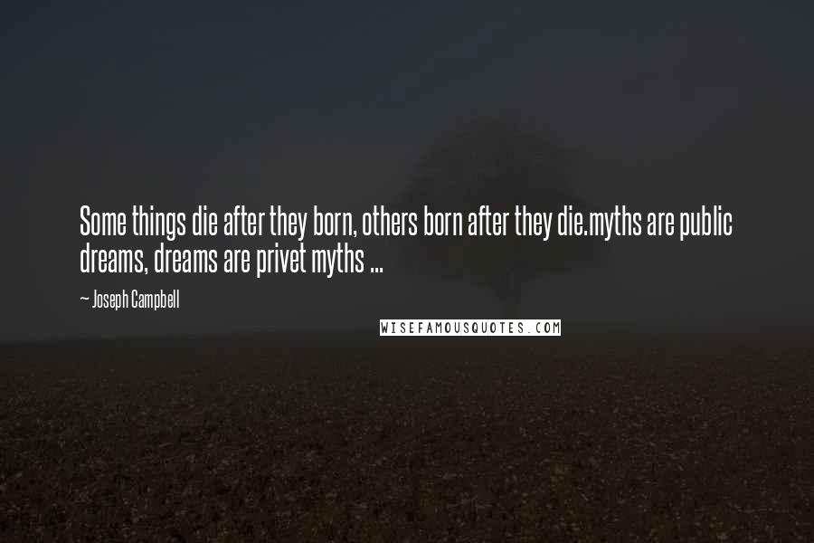 Joseph Campbell Quotes: Some things die after they born, others born after they die.myths are public dreams, dreams are privet myths ...