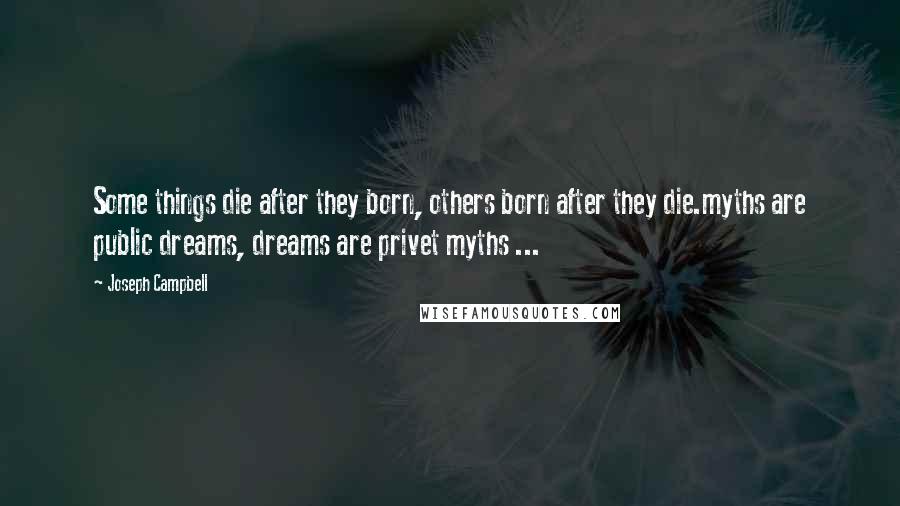 Joseph Campbell Quotes: Some things die after they born, others born after they die.myths are public dreams, dreams are privet myths ...