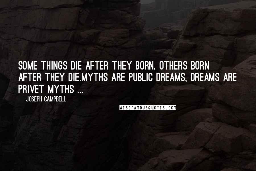 Joseph Campbell Quotes: Some things die after they born, others born after they die.myths are public dreams, dreams are privet myths ...