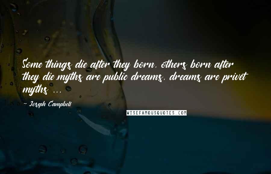 Joseph Campbell Quotes: Some things die after they born, others born after they die.myths are public dreams, dreams are privet myths ...