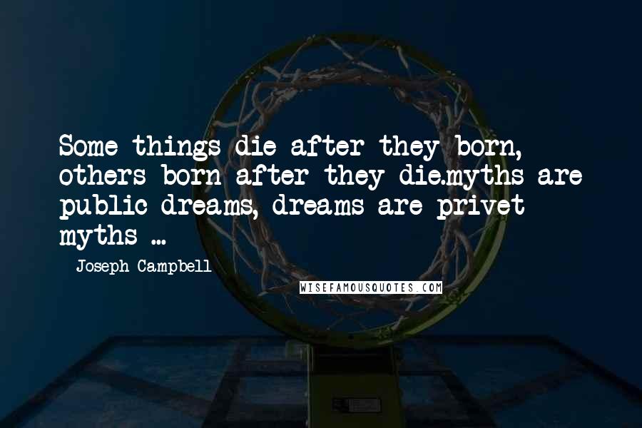 Joseph Campbell Quotes: Some things die after they born, others born after they die.myths are public dreams, dreams are privet myths ...