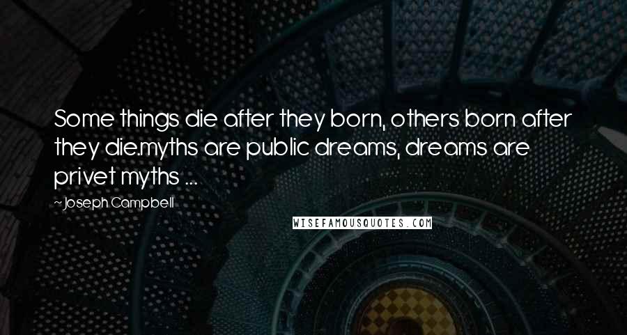 Joseph Campbell Quotes: Some things die after they born, others born after they die.myths are public dreams, dreams are privet myths ...