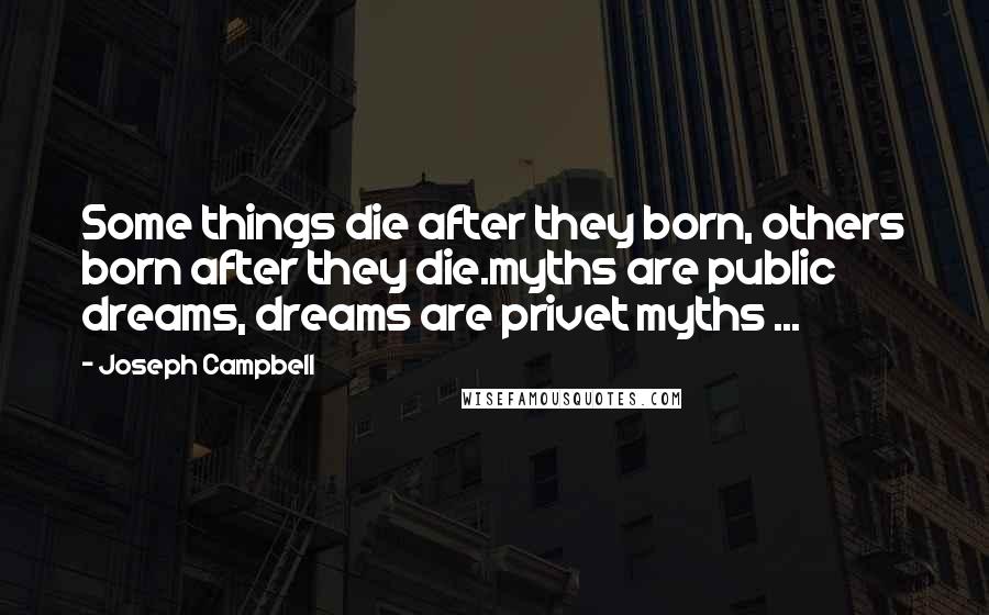 Joseph Campbell Quotes: Some things die after they born, others born after they die.myths are public dreams, dreams are privet myths ...