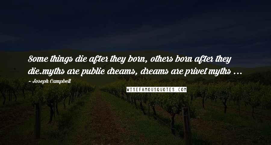 Joseph Campbell Quotes: Some things die after they born, others born after they die.myths are public dreams, dreams are privet myths ...