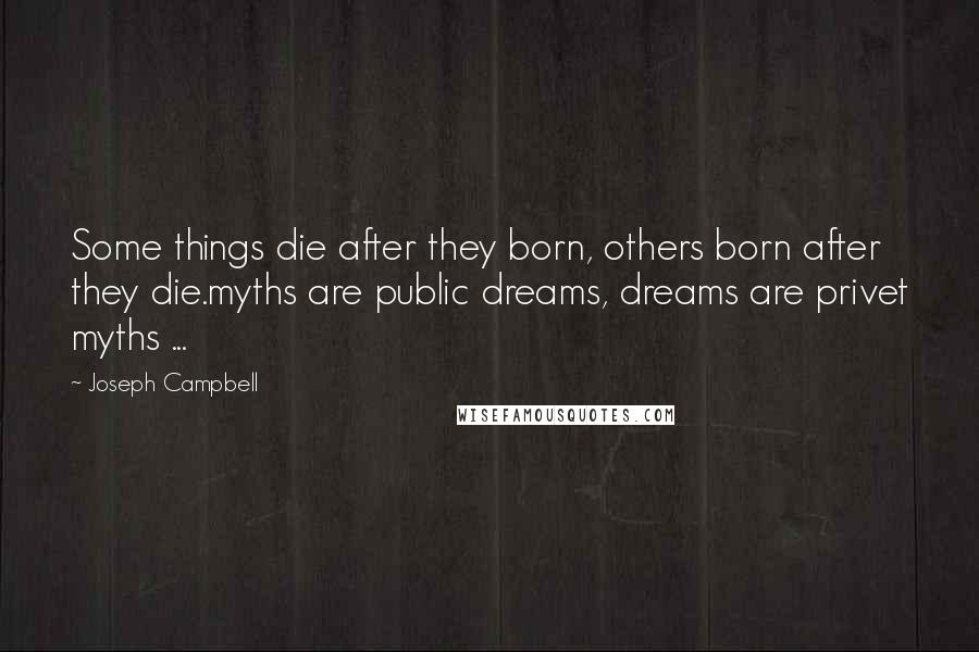 Joseph Campbell Quotes: Some things die after they born, others born after they die.myths are public dreams, dreams are privet myths ...