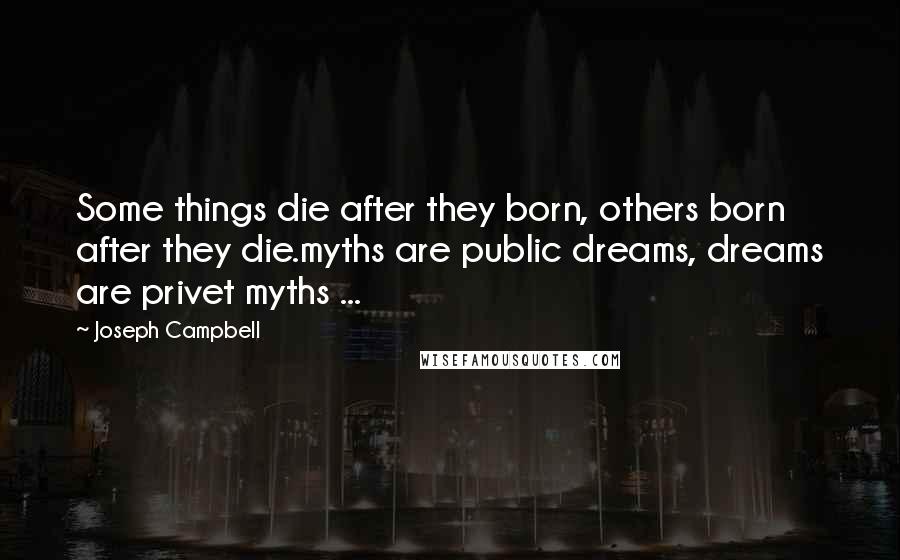 Joseph Campbell Quotes: Some things die after they born, others born after they die.myths are public dreams, dreams are privet myths ...