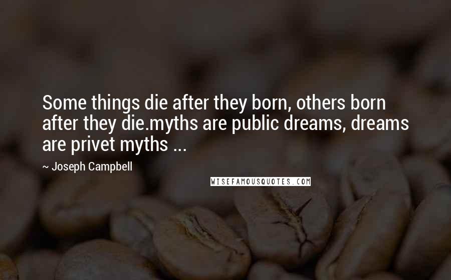 Joseph Campbell Quotes: Some things die after they born, others born after they die.myths are public dreams, dreams are privet myths ...