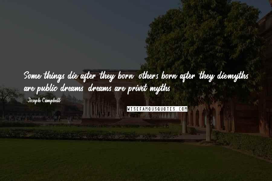 Joseph Campbell Quotes: Some things die after they born, others born after they die.myths are public dreams, dreams are privet myths ...