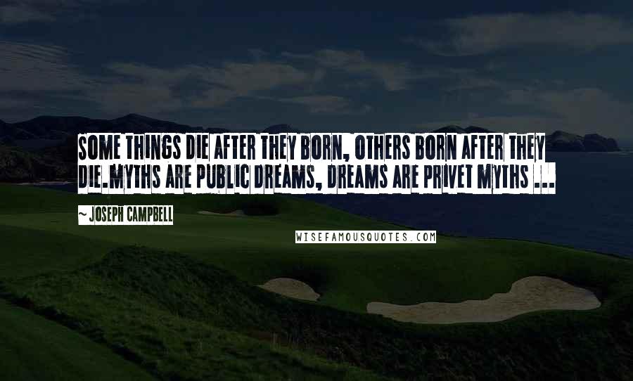 Joseph Campbell Quotes: Some things die after they born, others born after they die.myths are public dreams, dreams are privet myths ...