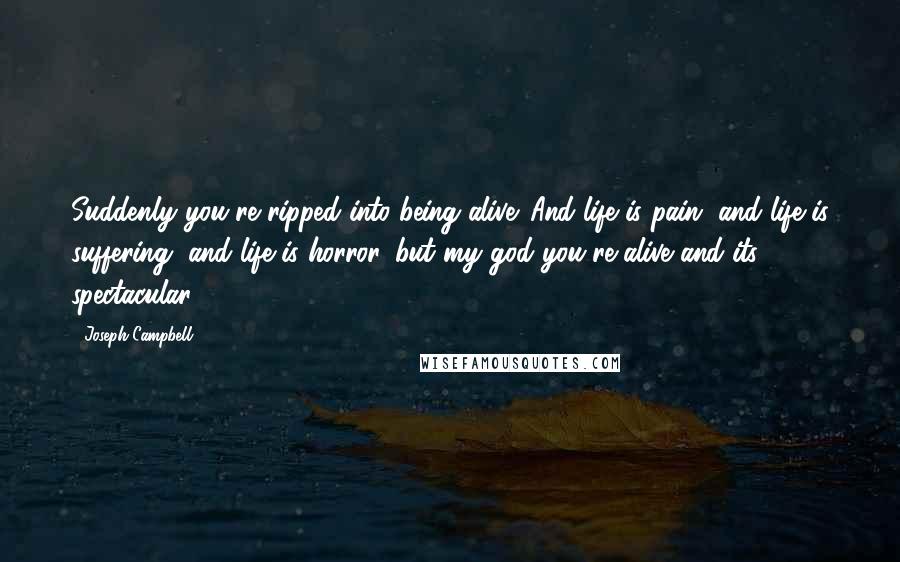 Joseph Campbell Quotes: Suddenly you're ripped into being alive. And life is pain, and life is suffering, and life is horror, but my god you're alive and its spectacular.