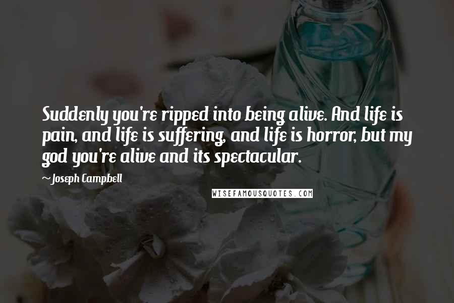 Joseph Campbell Quotes: Suddenly you're ripped into being alive. And life is pain, and life is suffering, and life is horror, but my god you're alive and its spectacular.